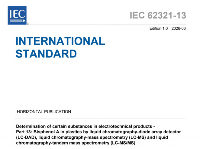 IEC 62321-13:2026 pdf download,Determination of certain substances in electrotechnical products - Part 13: Bisphenol A in plastics by liquid chromatography-diode array detection (LC-DAD), liquid chromatography-mass spectrometry (LC-MS) and liquid chromatography-tandem mass spectrometry (LC-MS/MS).